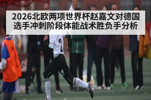 2026北欧两项世界杯赵嘉文对德国选手冲刺阶段体能战术胜负手分析