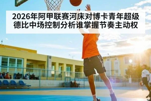 2026年阿甲联赛河床对博卡青年超级德比中场控制分析谁掌握节奏主动权