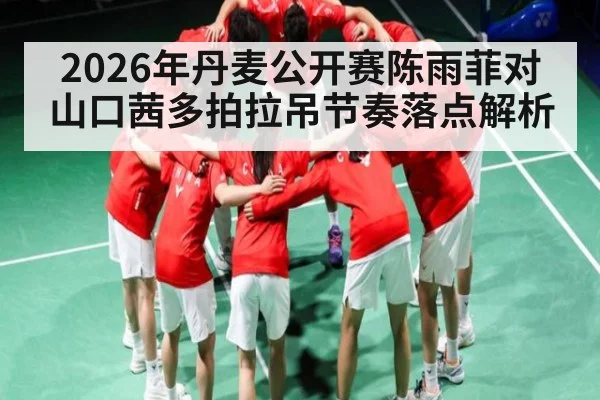 2026年丹麦公开赛陈雨菲对山口茜多拍拉吊节奏落点解析