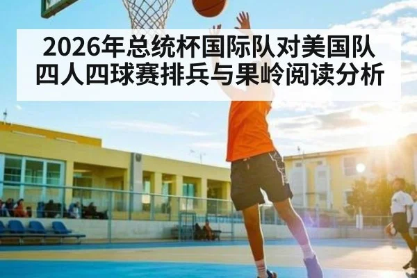 2026年总统杯国际队对美国队四人四球赛排兵与果岭阅读分析