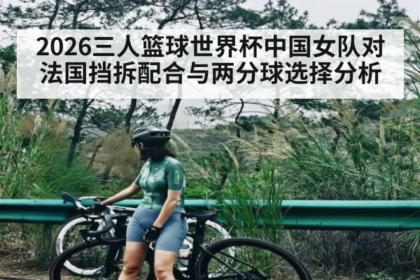 2026三人篮球世界杯中国女队对法国挡拆配合与两分球选择分析