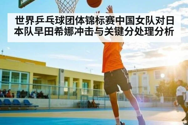 世界乒乓球团体锦标赛中国女队对日本队早田希娜冲击与关键分处理分析